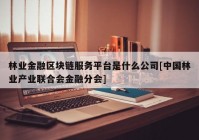 林业金融区块链服务平台是什么公司[中国林业产业联合会金融分会]