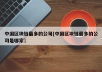 中国区块链最多的公司[中国区块链最多的公司是哪家]