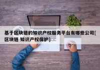 基于区块链的知识产权服务平台有哪些公司[区块链 知识产权保护]