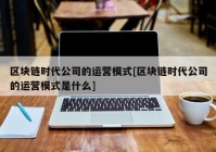 区块链时代公司的运营模式[区块链时代公司的运营模式是什么]