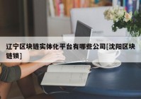 辽宁区块链实体化平台有哪些公司[沈阳区块链锁]