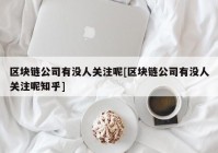 区块链公司有没人关注呢[区块链公司有没人关注呢知乎]