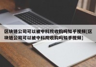 区块链公司可以被中科院收购吗知乎视频[区块链公司可以被中科院收购吗知乎视频]