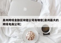 泉州跨境金融区块链公司有哪些[泉州最大的跨境电商公司]