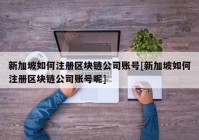 新加坡如何注册区块链公司账号[新加坡如何注册区块链公司账号呢]