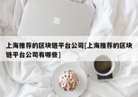 上海推荐的区块链平台公司[上海推荐的区块链平台公司有哪些]