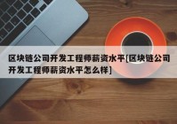 区块链公司开发工程师薪资水平[区块链公司开发工程师薪资水平怎么样]