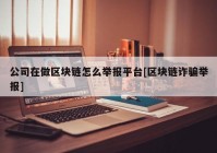 公司在做区块链怎么举报平台[区块链诈骗举报]