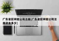 广东省区块链公司注册[广东省区块链公司注册资金多少]