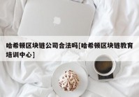 哈希顿区块链公司合法吗[哈希顿区块链教育培训中心]