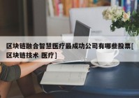 区块链融合智慧医疗最成功公司有哪些股票[区块链技术 医疗]