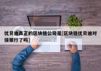 优贝迪真正的区块链公司是[区块链优贝迪对接银行了吗]