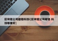 区块链公司趣链科技i[区块链公司趣链 科技哪里好]