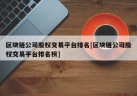 区块链公司股权交易平台排名[区块链公司股权交易平台排名榜]