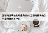 互联网区块链公司是做什么[互联网区块链公司是做什么工作的]