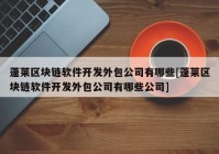 蓬莱区块链软件开发外包公司有哪些[蓬莱区块链软件开发外包公司有哪些公司]