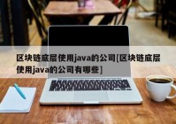 区块链底层使用java的公司[区块链底层使用java的公司有哪些]