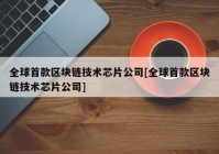 全球首款区块链技术芯片公司[全球首款区块链技术芯片公司]